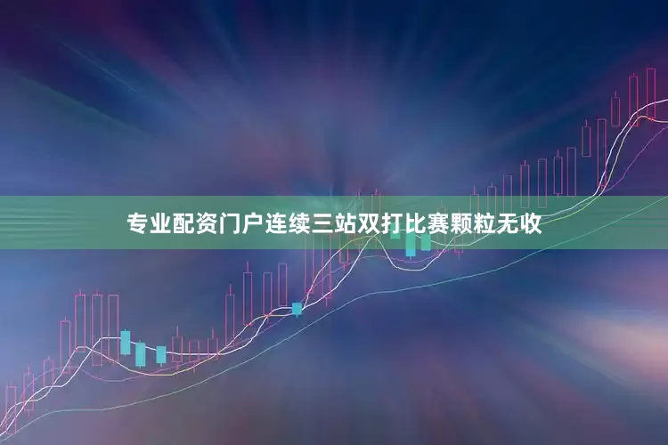 专业配资门户连续三站双打比赛颗粒无收