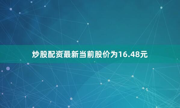 炒股配资最新当前股价为16.48元