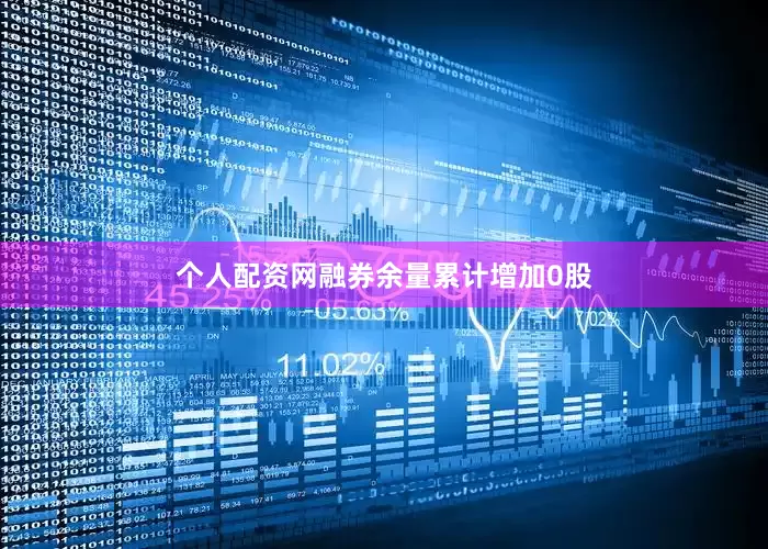 个人配资网融券余量累计增加0股