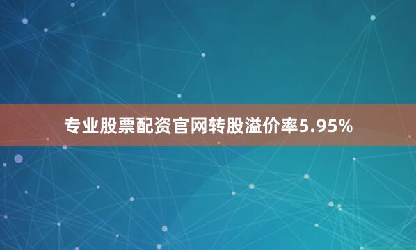 专业股票配资官网转股溢价率5.95%