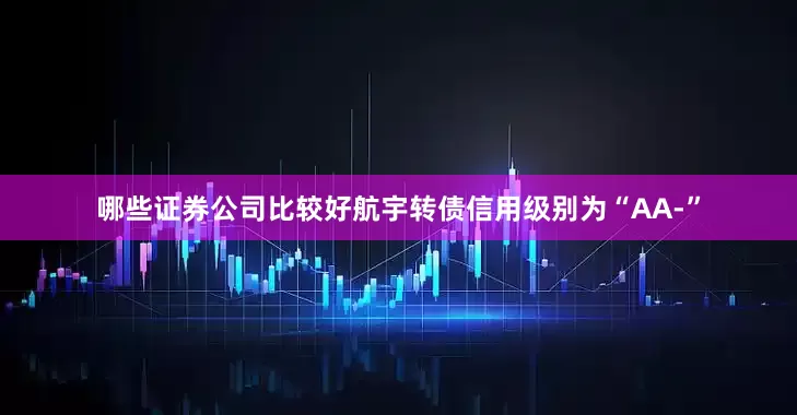 哪些证券公司比较好航宇转债信用级别为“AA-”
