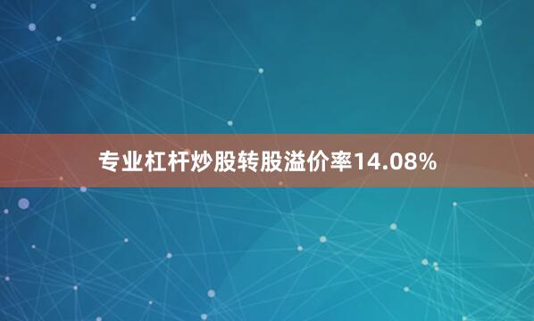 专业杠杆炒股转股溢价率14.08%