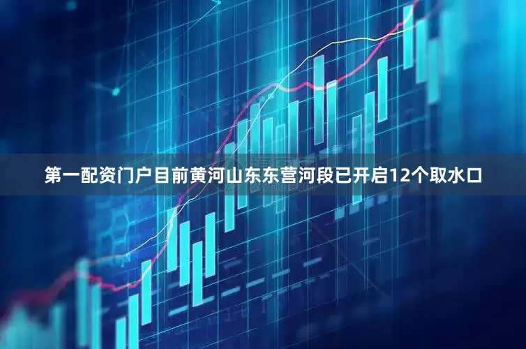 第一配资门户目前黄河山东东营河段已开启12个取水口