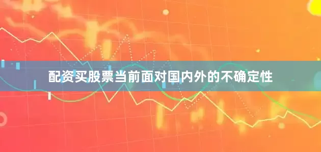 配资买股票当前面对国内外的不确定性