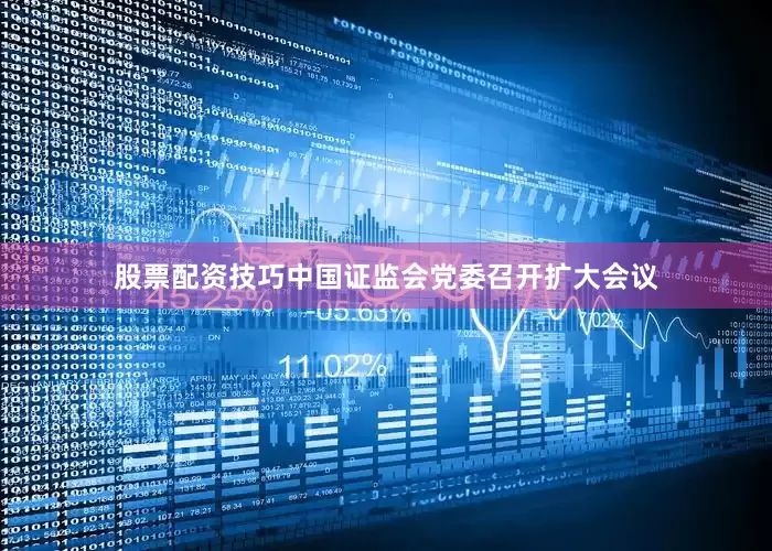 股票配资技巧中国证监会党委召开扩大会议