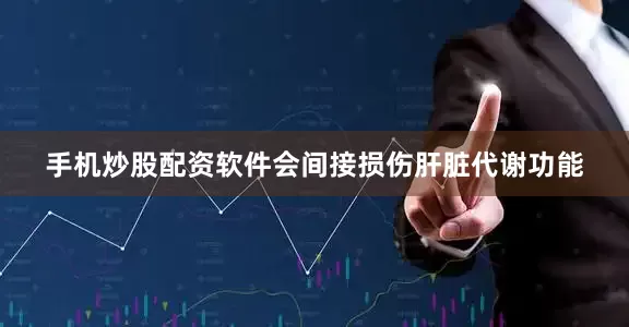 手机炒股配资软件会间接损伤肝脏代谢功能
