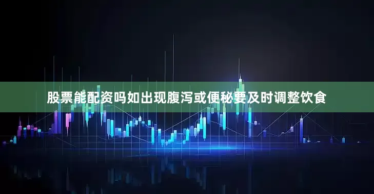 股票能配资吗如出现腹泻或便秘要及时调整饮食