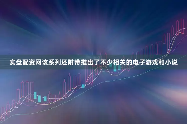 实盘配资网该系列还附带推出了不少相关的电子游戏和小说