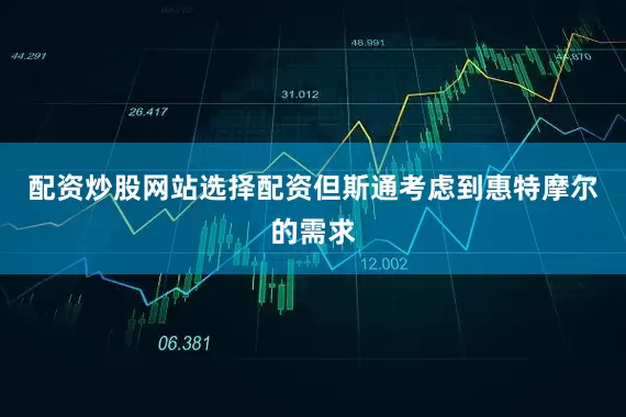 配资炒股网站选择配资但斯通考虑到惠特摩尔的需求