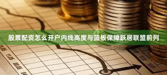 股票配资怎么开户内线高度与篮板保障跃居联盟前列