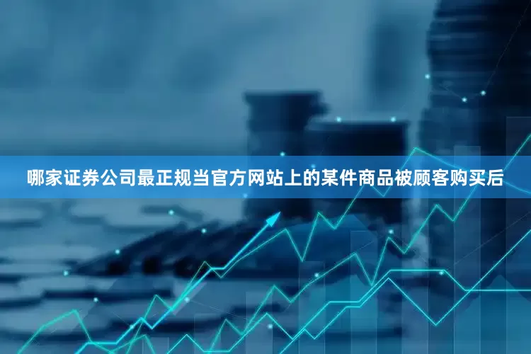 哪家证券公司最正规当官方网站上的某件商品被顾客购买后