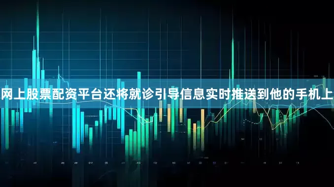 网上股票配资平台还将就诊引导信息实时推送到他的手机上