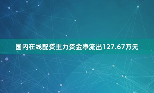国内在线配资主力资金净流出127.67万元