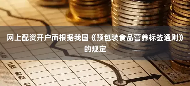 网上配资开户而根据我国《预包装食品营养标签通则》的规定