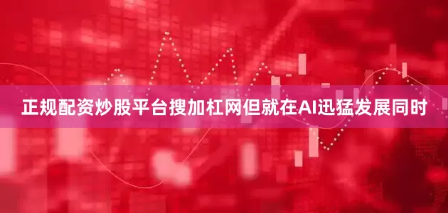 正规配资炒股平台搜加杠网但就在AI迅猛发展同时