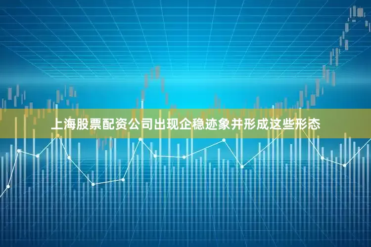 上海股票配资公司出现企稳迹象并形成这些形态