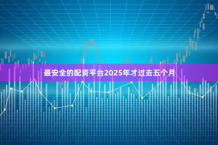 最安全的配资平台2025年才过去五个月