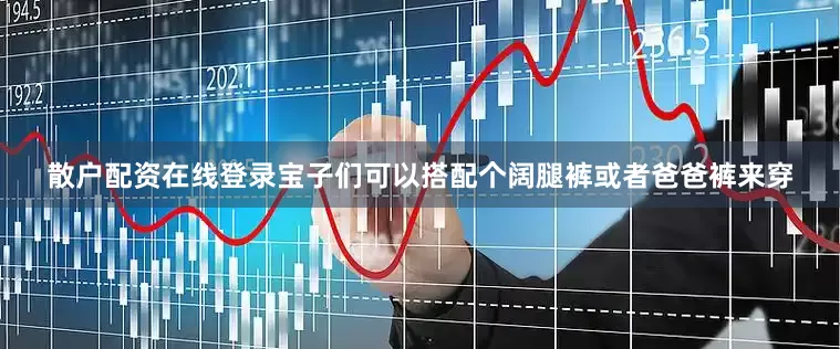散户配资在线登录宝子们可以搭配个阔腿裤或者爸爸裤来穿