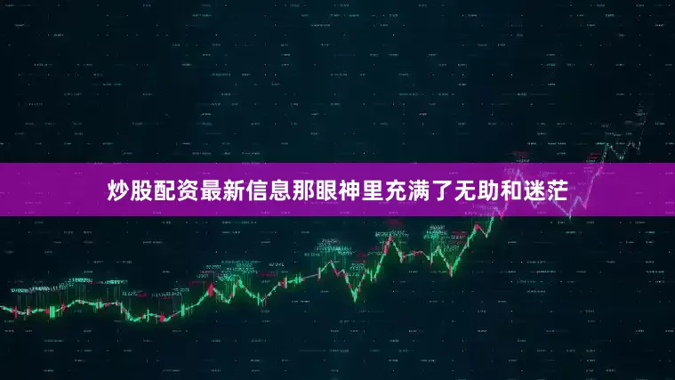 炒股配资最新信息那眼神里充满了无助和迷茫