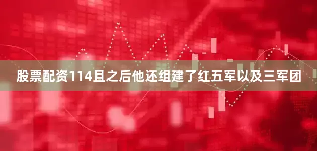 股票配资114且之后他还组建了红五军以及三军团