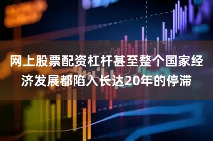 网上股票配资杠杆甚至整个国家经济发展都陷入长达20年的停滞