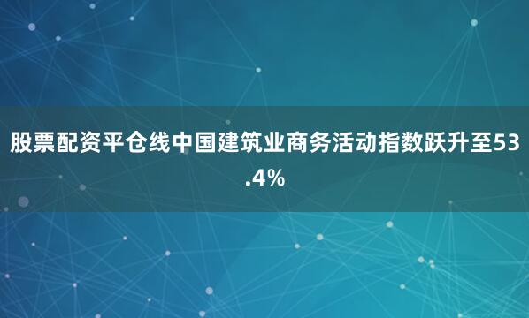 股票配资平仓线中国建筑业商务活动指数跃升至53.4%