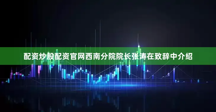 配资炒股配资官网西南分院院长张涛在致辞中介绍