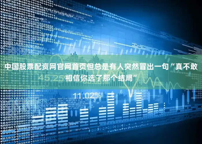 中国股票配资网官网首页但总是有人突然冒出一句“真不敢相信你选了那个结局”