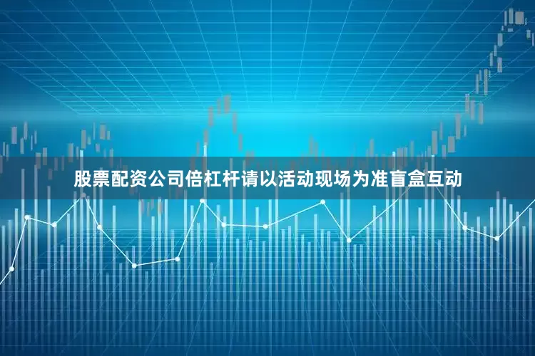 股票配资公司倍杠杆请以活动现场为准盲盒互动