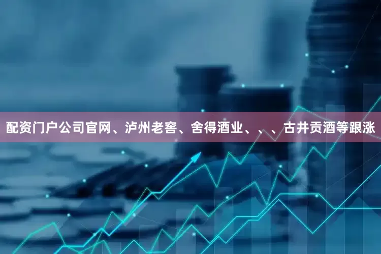 配资门户公司官网、泸州老窖、舍得酒业、、、古井贡酒等跟涨