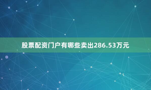 股票配资门户有哪些卖出286.53万元