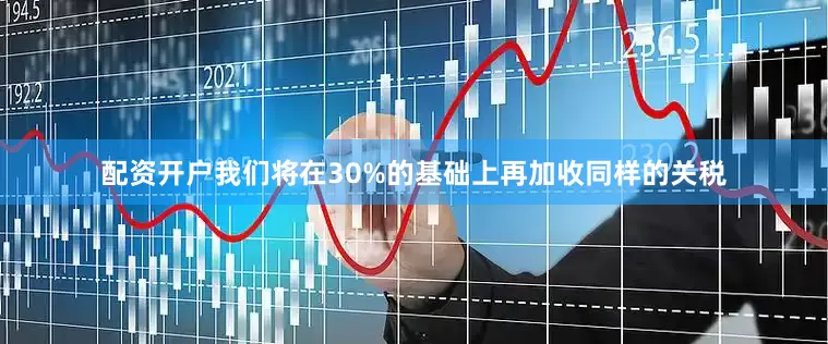 配资开户我们将在30%的基础上再加收同样的关税