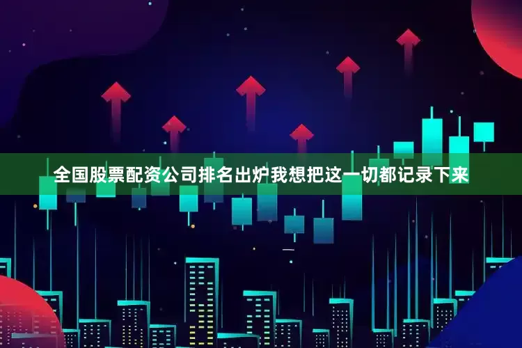 全国股票配资公司排名出炉我想把这一切都记录下来