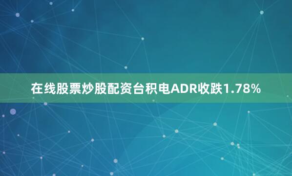 在线股票炒股配资台积电ADR收跌1.78%