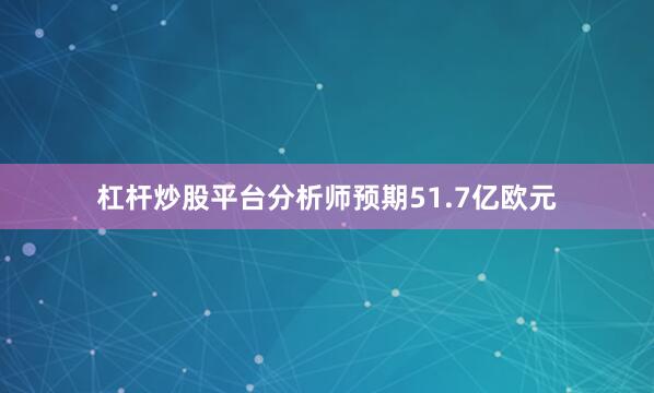 杠杆炒股平台分析师预期51.7亿欧元