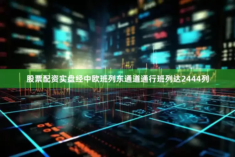 股票配资实盘经中欧班列东通道通行班列达2444列