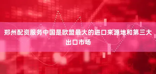 郑州配资服务中国是欧盟最大的进口来源地和第三大出口市场