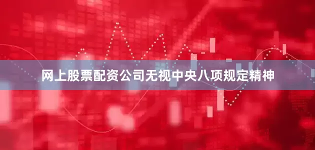 网上股票配资公司无视中央八项规定精神