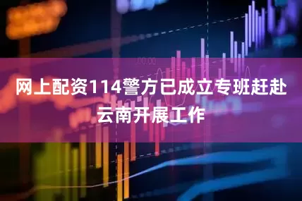网上配资114警方已成立专班赶赴云南开展工作