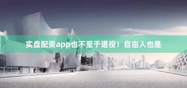 实盘配资app也不至于退役！自由人也是