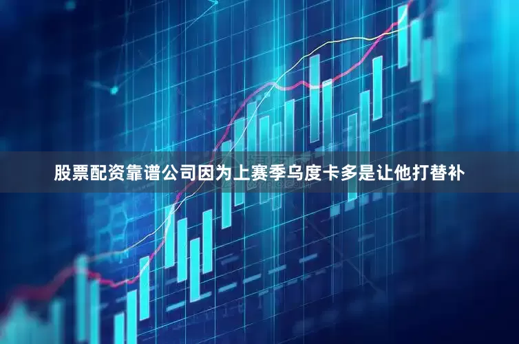 股票配资靠谱公司因为上赛季乌度卡多是让他打替补