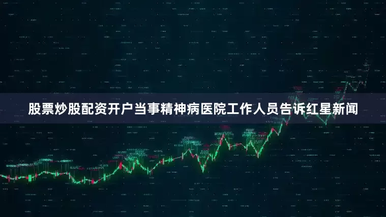 股票炒股配资开户当事精神病医院工作人员告诉红星新闻