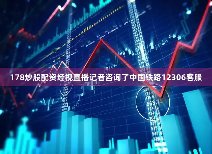 178炒股配资经视直播记者咨询了中国铁路12306客服