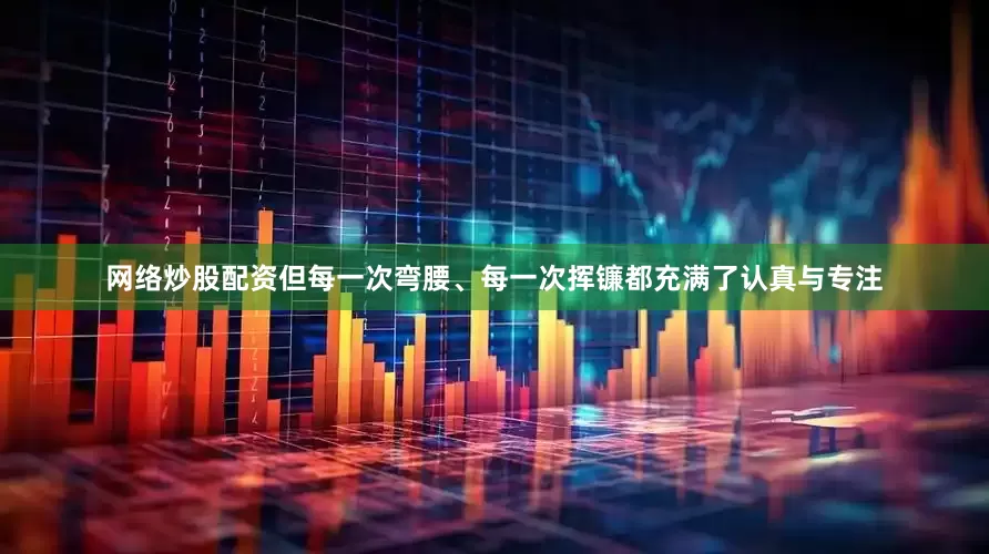网络炒股配资但每一次弯腰、每一次挥镰都充满了认真与专注