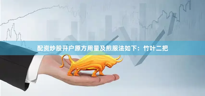 配资炒股开户原方用量及煎服法如下：竹叶二把