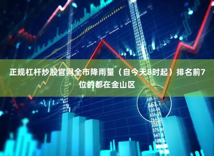正规杠杆炒股官网全市降雨量（自今天8时起）排名前7位的都在金山区