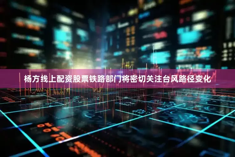 杨方线上配资股票铁路部门将密切关注台风路径变化
