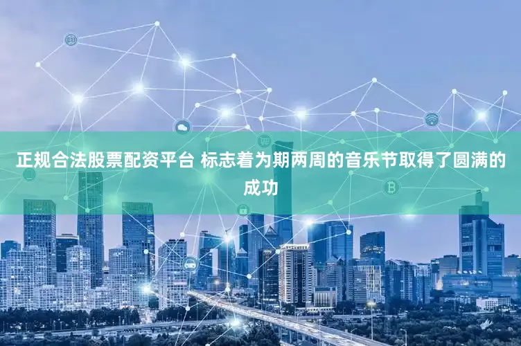 正规合法股票配资平台 标志着为期两周的音乐节取得了圆满的成功