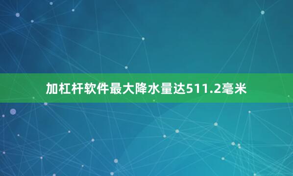 加杠杆软件最大降水量达511.2毫米