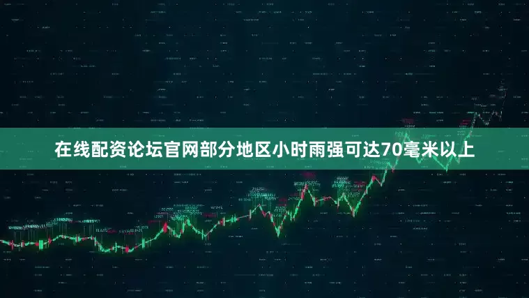 在线配资论坛官网部分地区小时雨强可达70毫米以上